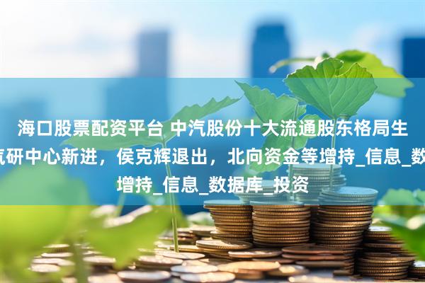 海口股票配资平台 中汽股份十大流通股东格局生变：中国汽研中心新进，侯克辉退出，北向资金等增持_信息_数据库_投资