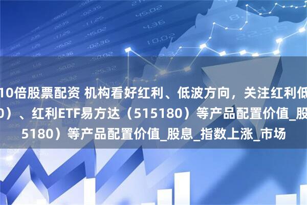 10倍股票配资 机构看好红利、低波方向，关注红利低波动ETF（563020）、红利ETF易方达（515180）等产品配置价值_股息_指数上涨_市场