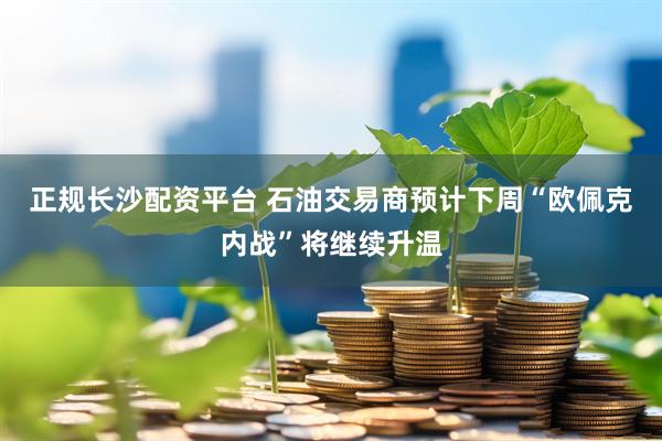 正规长沙配资平台 石油交易商预计下周“欧佩克内战”将继续升温