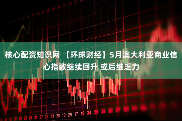 核心配资知识网 【环球财经】5月澳大利亚商业信心指数继续回升 或后继乏力