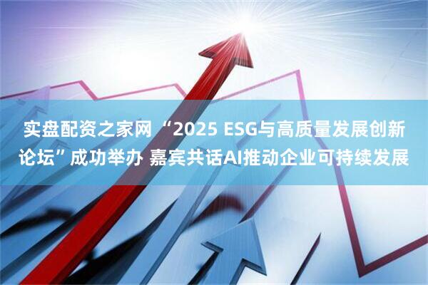 实盘配资之家网 “2025 ESG与高质量发展创新论坛”成功举办 嘉宾共话AI推动企业可持续发展