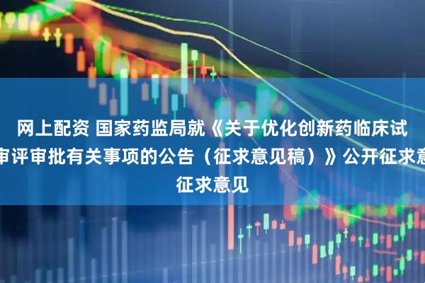 网上配资 国家药监局就《关于优化创新药临床试验审评审批有关事项的公告（征求意见稿）》公开征求意见