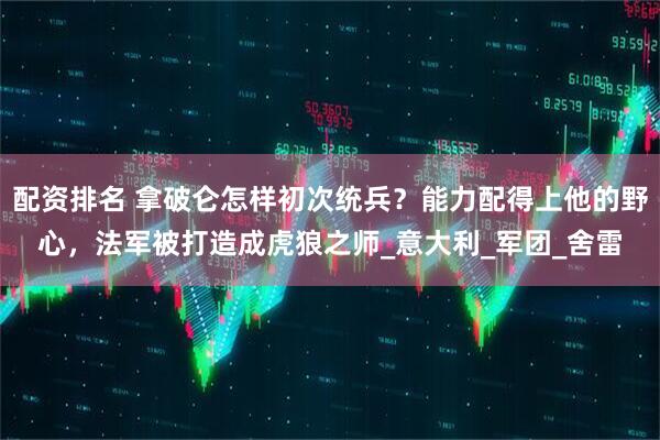 配资排名 拿破仑怎样初次统兵？能力配得上他的野心，法军被打造成虎狼之师_意大利_军团_舍雷