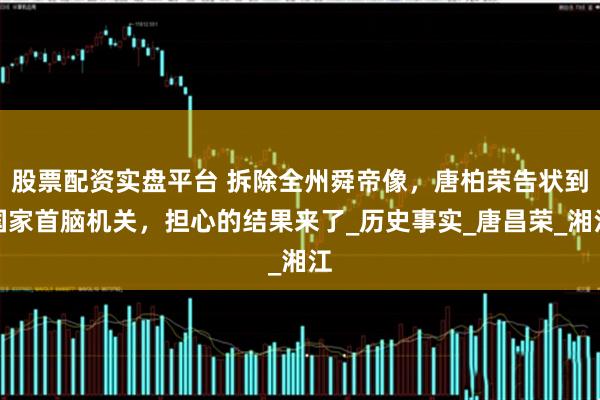 股票配资实盘平台 拆除全州舜帝像，唐柏荣告状到国家首脑机关，担心的结果来了_历史事实_唐昌荣_湘江