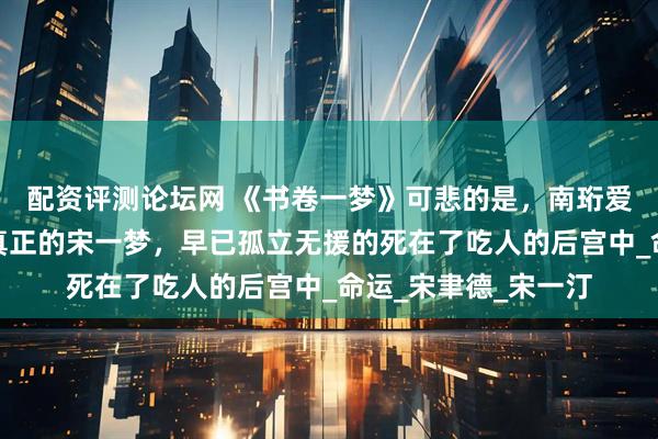 配资评测论坛网 《书卷一梦》可悲的是，南珩爱上的是宋小鱼，而真正的宋一梦，早已孤立无援的死在了吃人的后宫中_命运_宋聿德_宋一汀