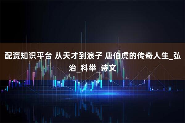 配资知识平台 从天才到浪子 唐伯虎的传奇人生_弘治_科举_诗文