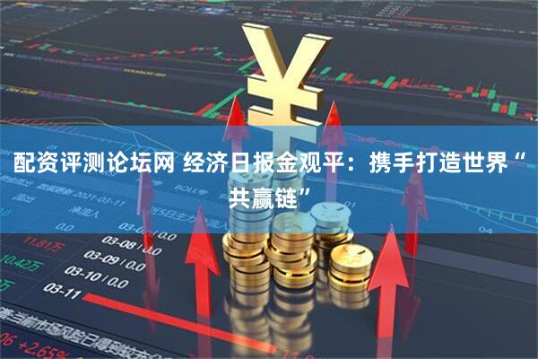 配资评测论坛网 经济日报金观平：携手打造世界“共赢链”