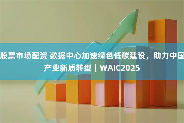股票市场配资 数据中心加速绿色低碳建设，助力中国产业新质转型｜WAIC2025