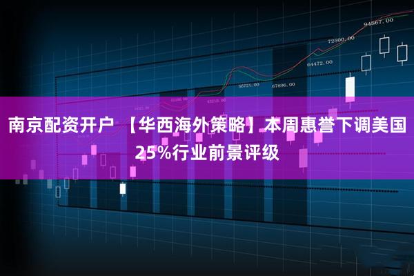 南京配资开户 【华西海外策略】本周惠誉下调美国25%行业前景评级