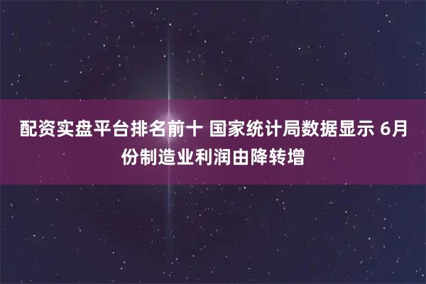 配资实盘平台排名前十 国家统计局数据显示 6月份制造业利润由降转增