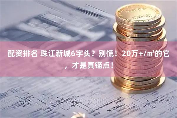 配资排名 珠江新城6字头？别慌！20万+/㎡的它，才是真锚点！