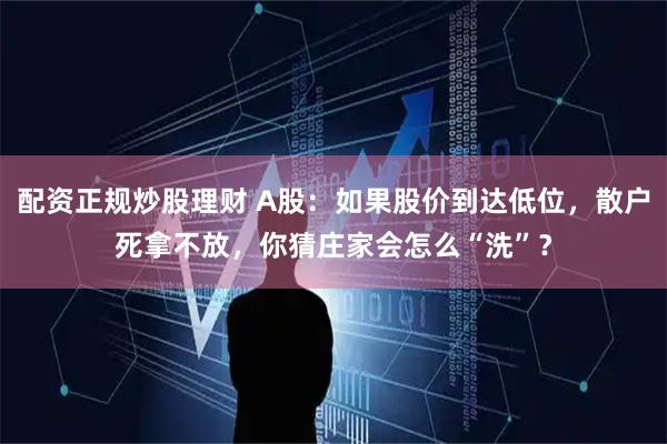 配资正规炒股理财 A股：如果股价到达低位，散户死拿不放，你猜庄家会怎么“洗”？