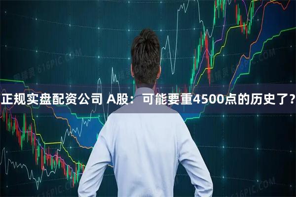 正规实盘配资公司 A股：可能要重4500点的历史了？