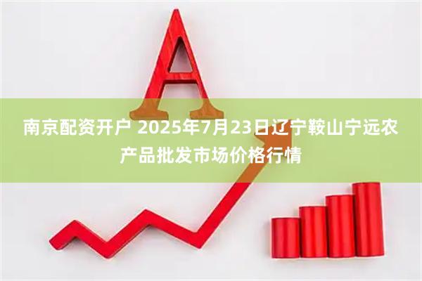 南京配资开户 2025年7月23日辽宁鞍山宁远农产品批发市场价格行情
