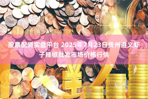 股票配资实盘平台 2025年7月23日贵州遵义虾子辣椒批发市场价格行情